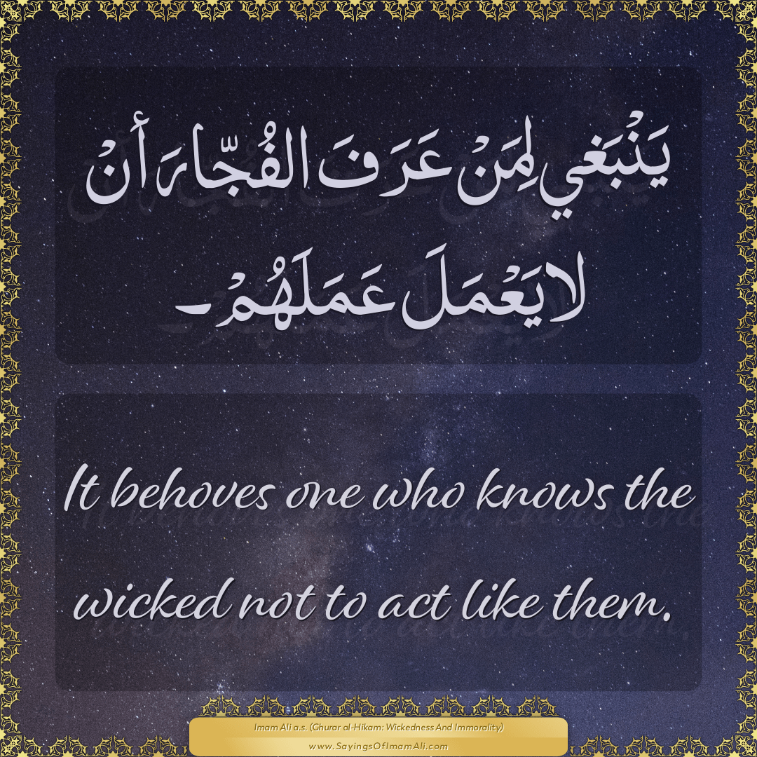 It behoves one who knows the wicked not to act like them.